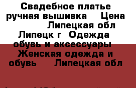 Свадебное платье ручная вышивка. › Цена ­ 18 000 - Липецкая обл., Липецк г. Одежда, обувь и аксессуары » Женская одежда и обувь   . Липецкая обл.